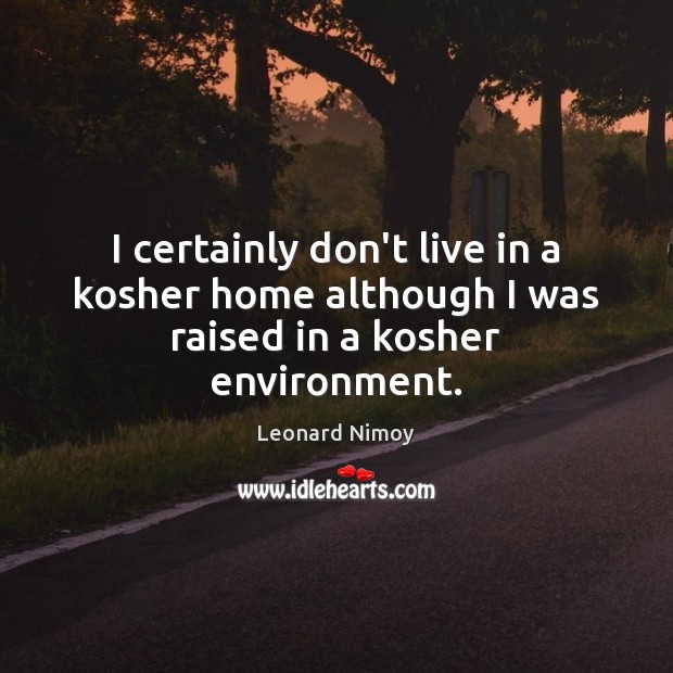 I certainly don’t live in a kosher home although I was raised in a kosher environment. Leonard Nimoy Picture Quote