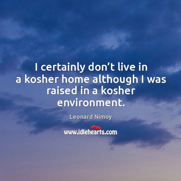 I certainly don’t live in a kosher home although I was raised in a kosher environment. Leonard Nimoy Picture Quote
