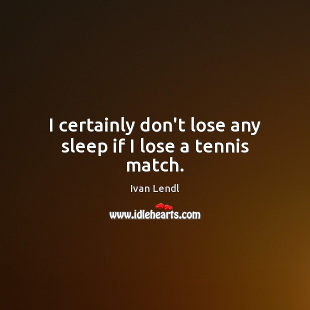 I certainly don’t lose any sleep if I lose a tennis match. Ivan Lendl Picture Quote