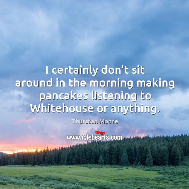 I certainly don’t sit around in the morning making pancakes listening to whitehouse or anything. Thurston Moore Picture Quote