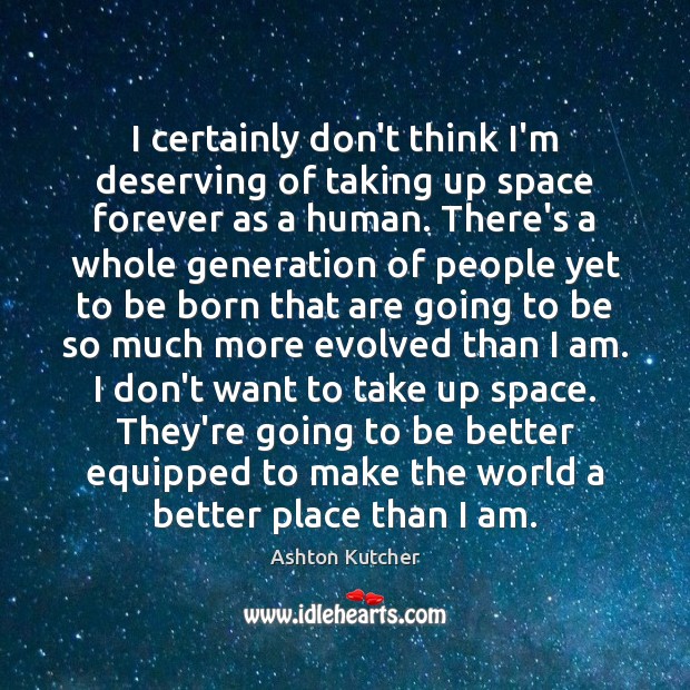 I certainly don’t think I’m deserving of taking up space forever as Ashton Kutcher Picture Quote