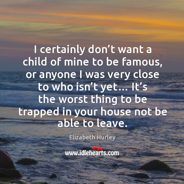 I certainly don’t want a child of mine to be famous, or anyone I was very close to who isn’t yet… Image