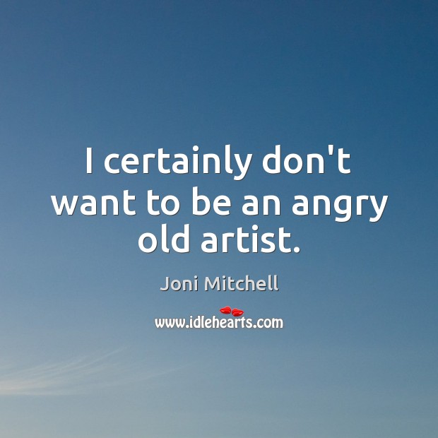 I certainly don’t want to be an angry old artist. Joni Mitchell Picture Quote