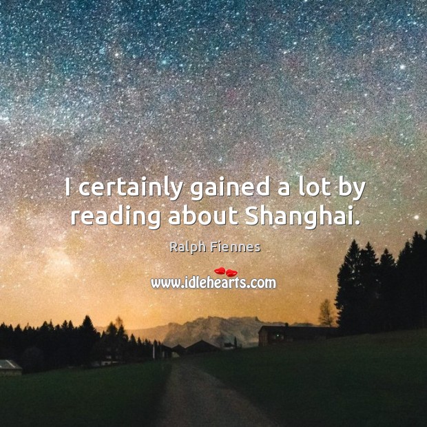 I certainly gained a lot by reading about shanghai. Ralph Fiennes Picture Quote