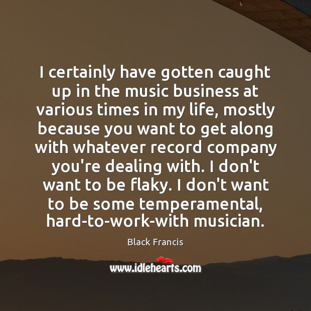 I certainly have gotten caught up in the music business at various Black Francis Picture Quote