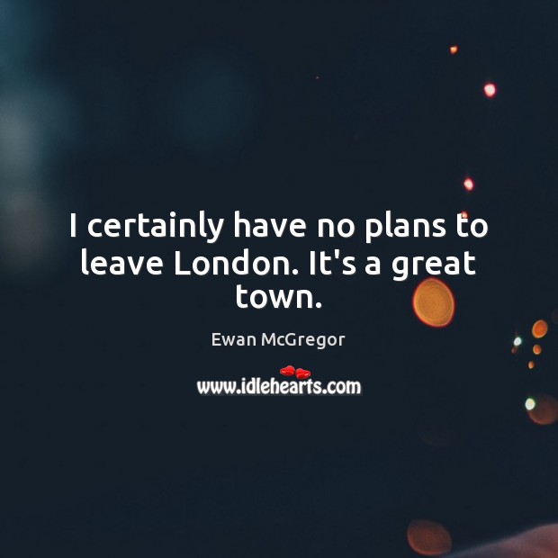 I certainly have no plans to leave London. It’s a great town. Ewan McGregor Picture Quote