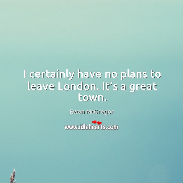 I certainly have no plans to leave london. It’s a great town. Ewan McGregor Picture Quote