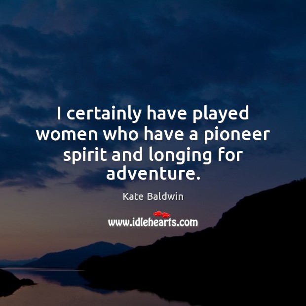 I certainly have played women who have a pioneer spirit and longing for adventure. Kate Baldwin Picture Quote