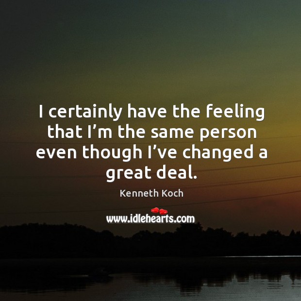 I certainly have the feeling that I’m the same person even though I’ve changed a great deal. Kenneth Koch Picture Quote
