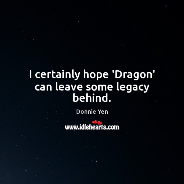 I certainly hope ‘Dragon’ can leave some legacy behind. Donnie Yen Picture Quote