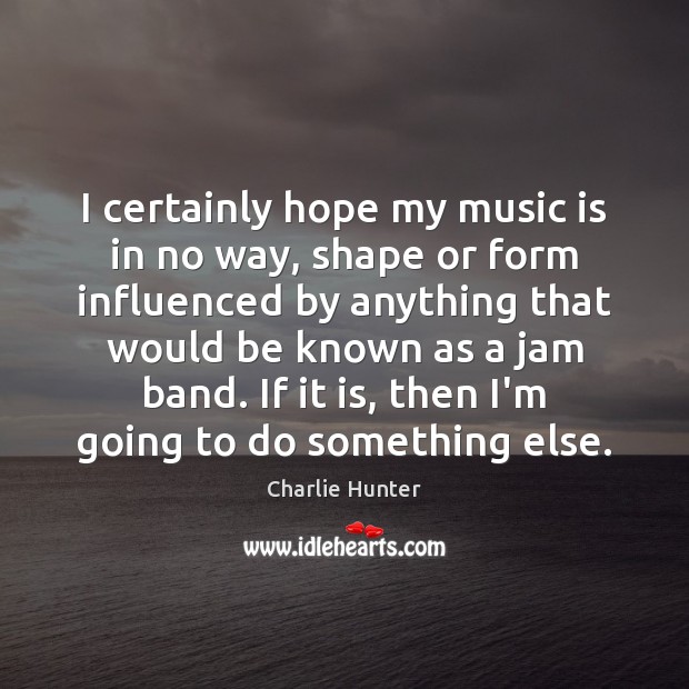 I certainly hope my music is in no way, shape or form Charlie Hunter Picture Quote