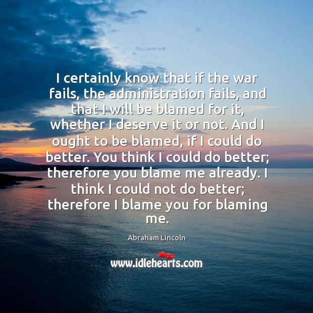 I certainly know that if the war fails, the administration fails, and Abraham Lincoln Picture Quote