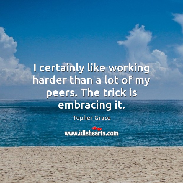 I certainly like working harder than a lot of my peers. The trick is embracing it. Topher Grace Picture Quote