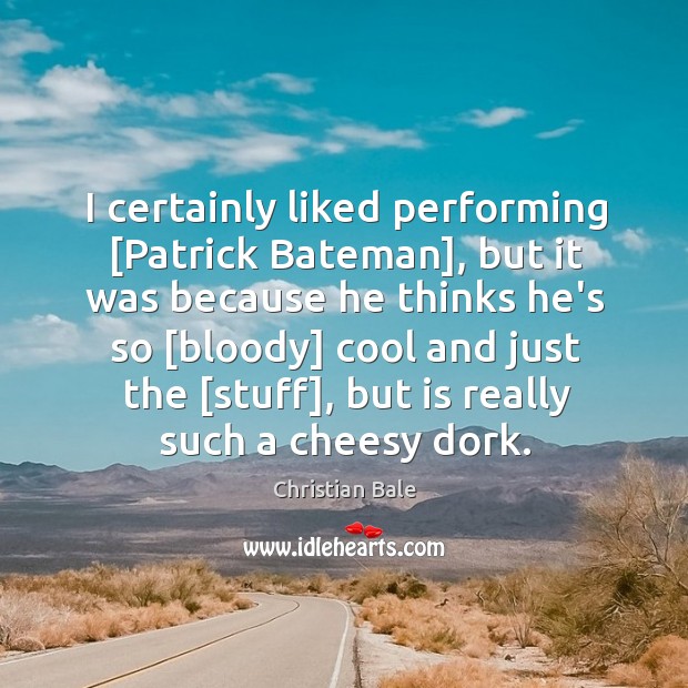 I certainly liked performing [Patrick Bateman], but it was because he thinks Christian Bale Picture Quote