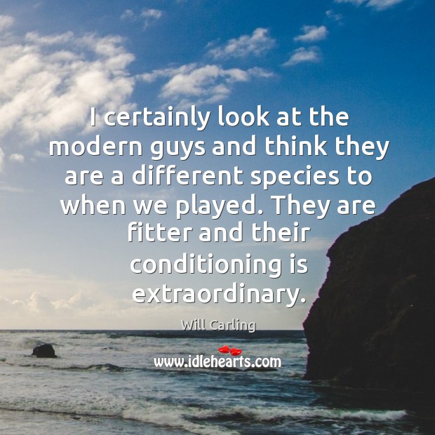 I certainly look at the modern guys and think they are a different species to when we played. Will Carling Picture Quote