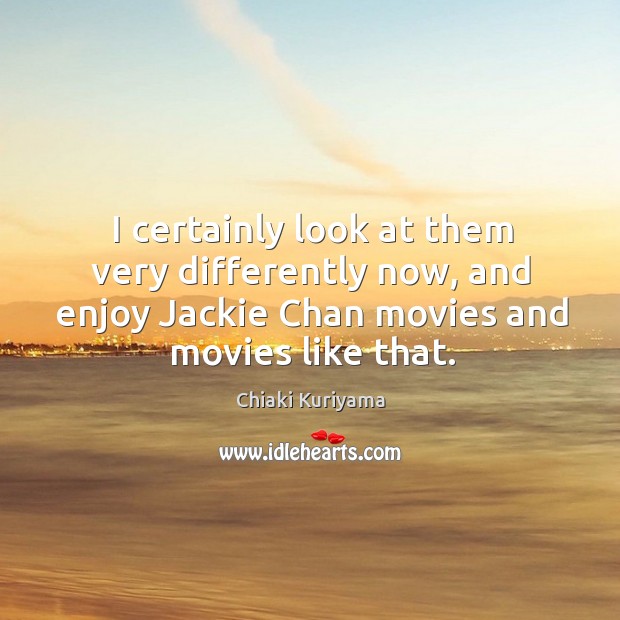 I certainly look at them very differently now, and enjoy jackie chan movies and movies like that. Chiaki Kuriyama Picture Quote