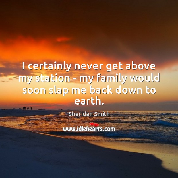 I certainly never get above my station – my family would soon slap me back down to earth. Sheridan Smith Picture Quote
