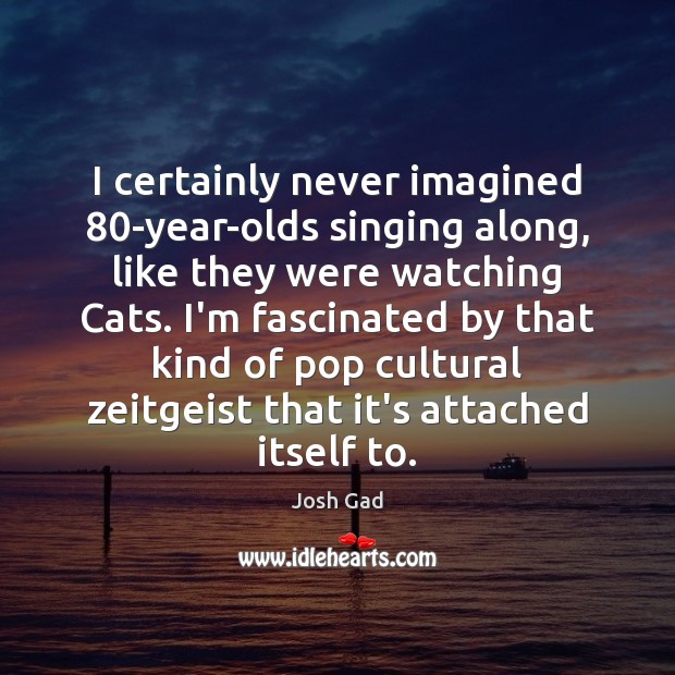 I certainly never imagined 80-year-olds singing along, like they were watching Cats. Josh Gad Picture Quote