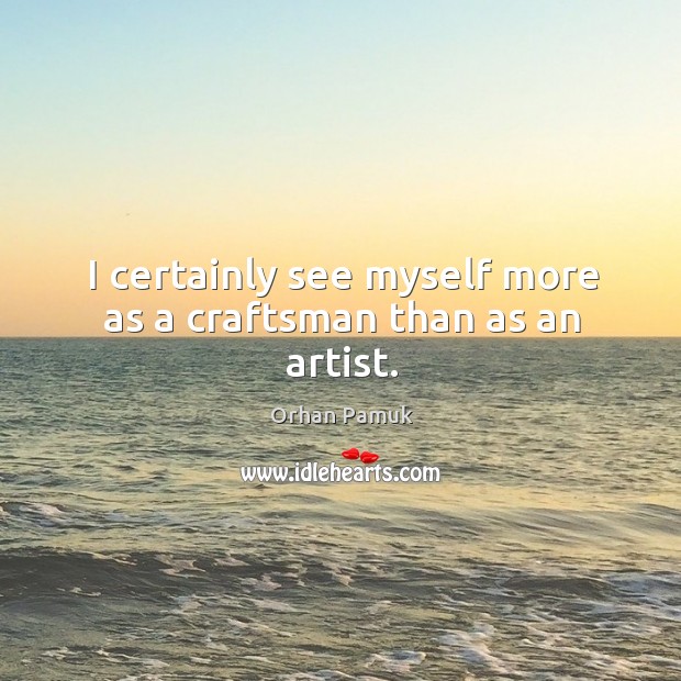I certainly see myself more as a craftsman than as an artist. Image