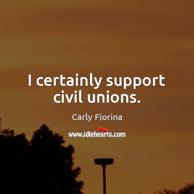 I certainly support civil unions. Carly Fiorina Picture Quote