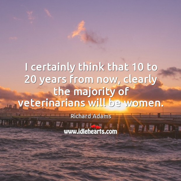 I certainly think that 10 to 20 years from now, clearly the majority of veterinarians will be women. Richard Adams Picture Quote