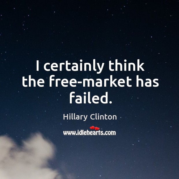 I certainly think the free-market has failed. Hillary Clinton Picture Quote