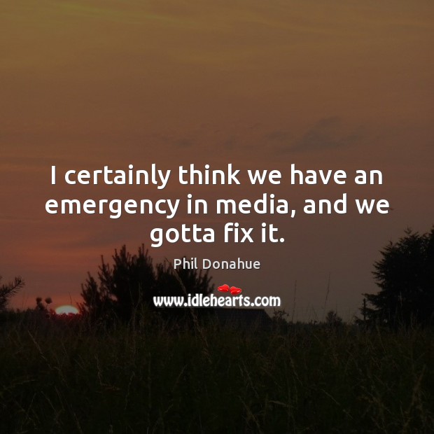 I certainly think we have an emergency in media, and we gotta fix it. Phil Donahue Picture Quote