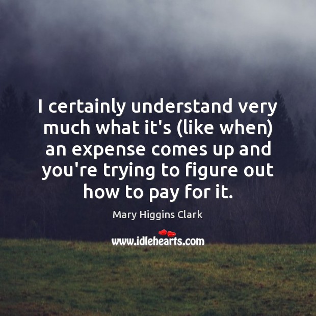 I certainly understand very much what it’s (like when) an expense comes Mary Higgins Clark Picture Quote