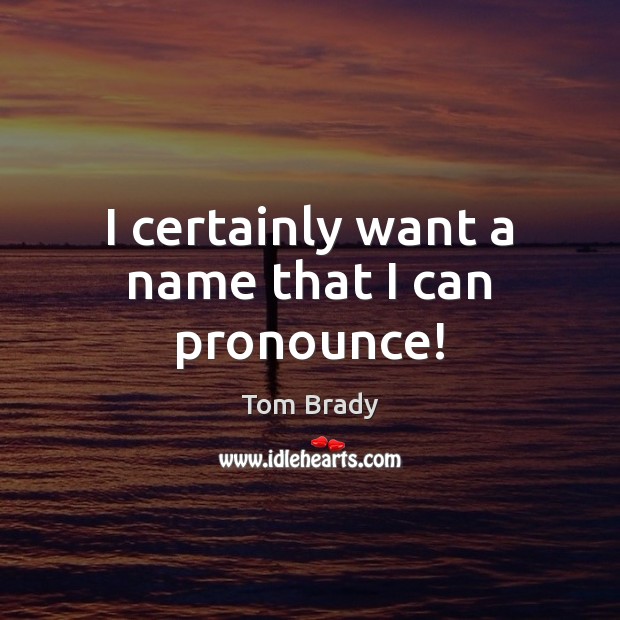 I certainly want a name that I can pronounce! Tom Brady Picture Quote
