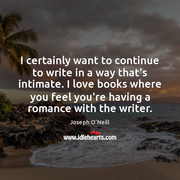 I certainly want to continue to write in a way that’s intimate. Joseph O’Neill Picture Quote