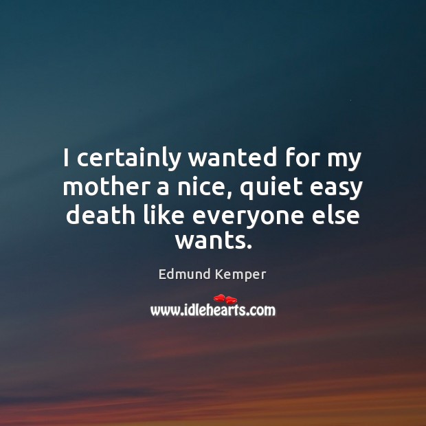 I certainly wanted for my mother a nice, quiet easy death like everyone else wants. Edmund Kemper Picture Quote