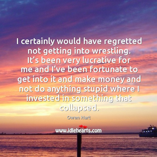I certainly would have regretted not getting into wrestling. It’s been very lucrative Owen Hart Picture Quote