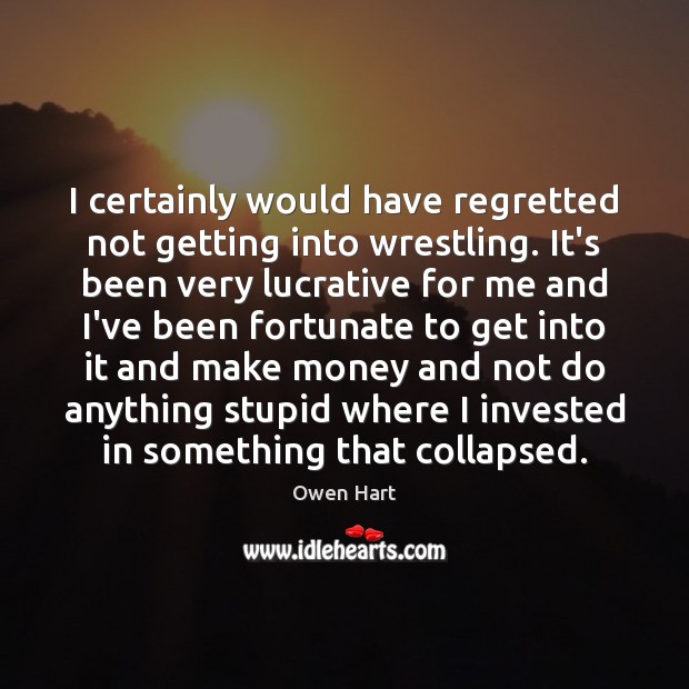 I certainly would have regretted not getting into wrestling. It’s been very Owen Hart Picture Quote