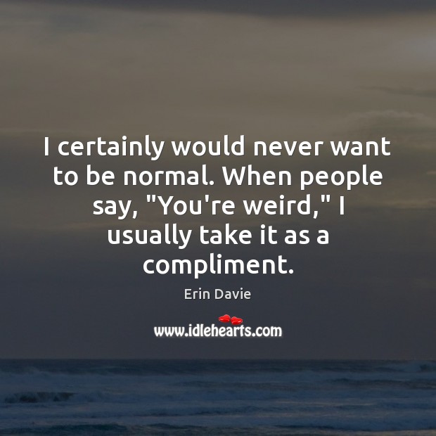 I certainly would never want to be normal. When people say, “You’re Erin Davie Picture Quote