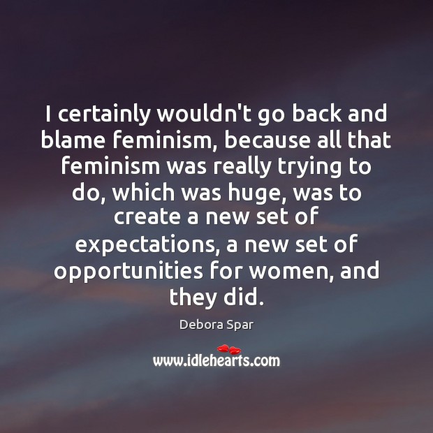 I certainly wouldn’t go back and blame feminism, because all that feminism Debora Spar Picture Quote