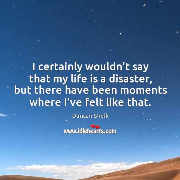 I certainly wouldn’t say that my life is a disaster, but there have been moments where I’ve felt like that. Image