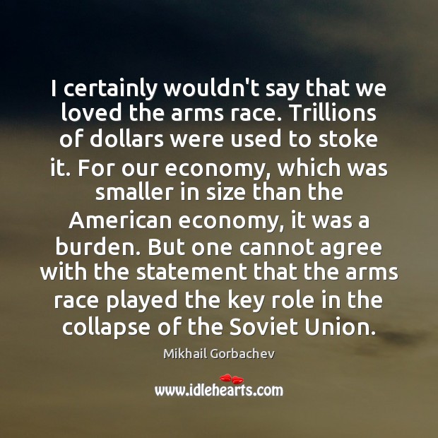 I certainly wouldn’t say that we loved the arms race. Trillions of Mikhail Gorbachev Picture Quote