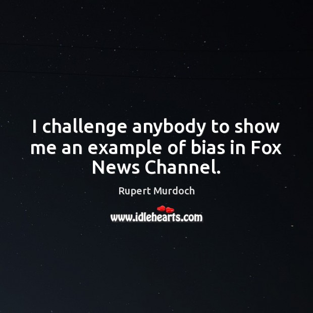 I challenge anybody to show me an example of bias in Fox News Channel. Rupert Murdoch Picture Quote
