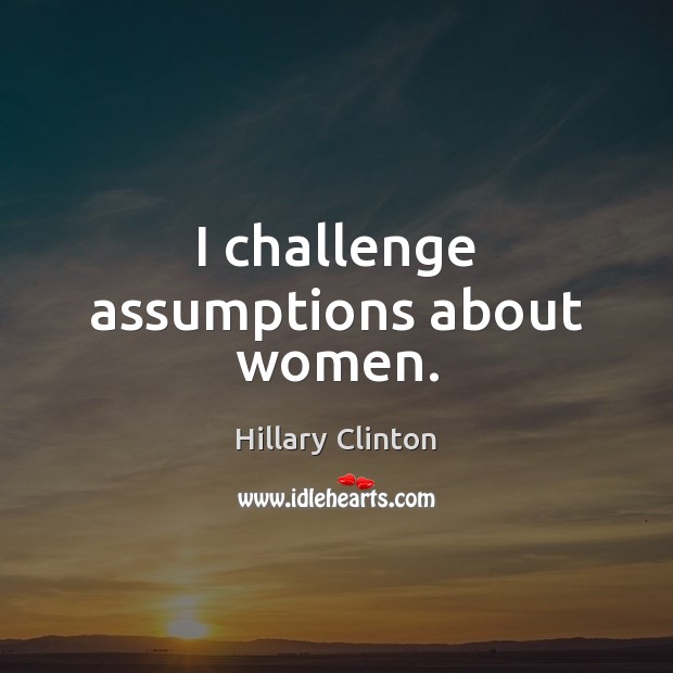 I challenge assumptions about women. Hillary Clinton Picture Quote