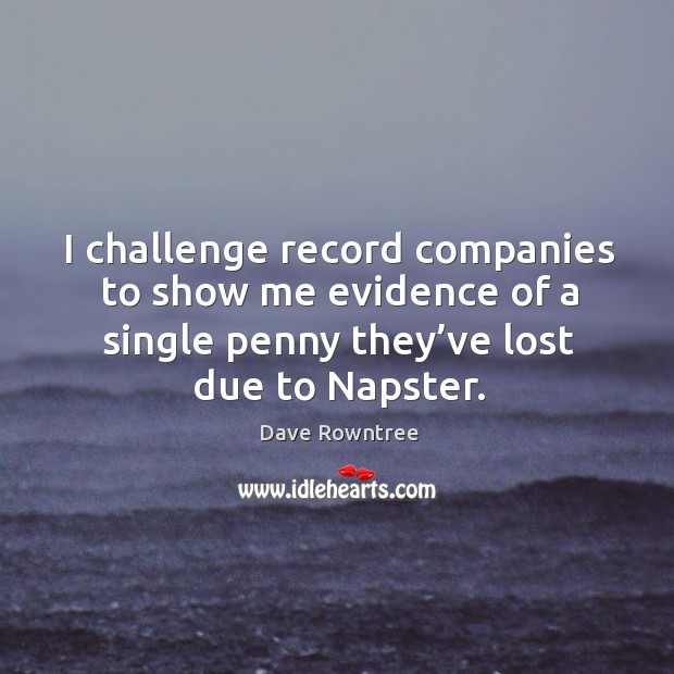 I challenge record companies to show me evidence of a single penny they’ve lost due to napster. Dave Rowntree Picture Quote