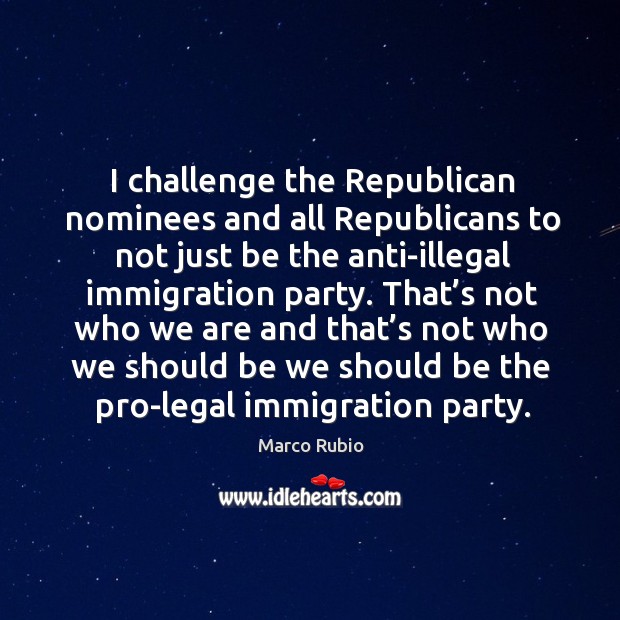 I challenge the republican nominees and all republicans to not just be the anti-illegal immigration party. Marco Rubio Picture Quote