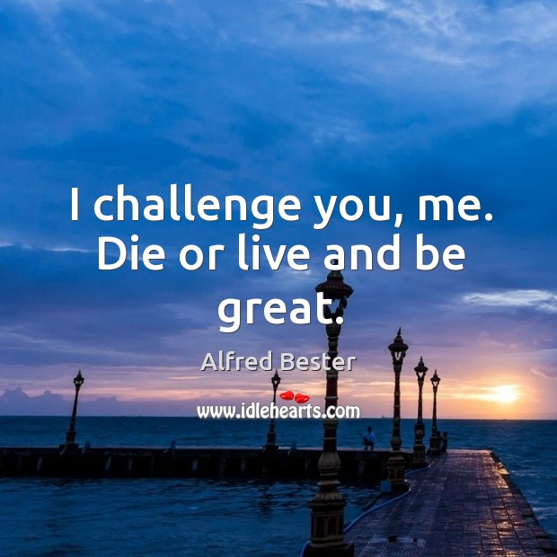 I challenge you, me. Die or live and be great. Alfred Bester Picture Quote