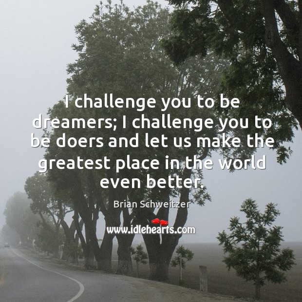I challenge you to be dreamers; I challenge you to be doers and let us make the greatest Brian Schweitzer Picture Quote