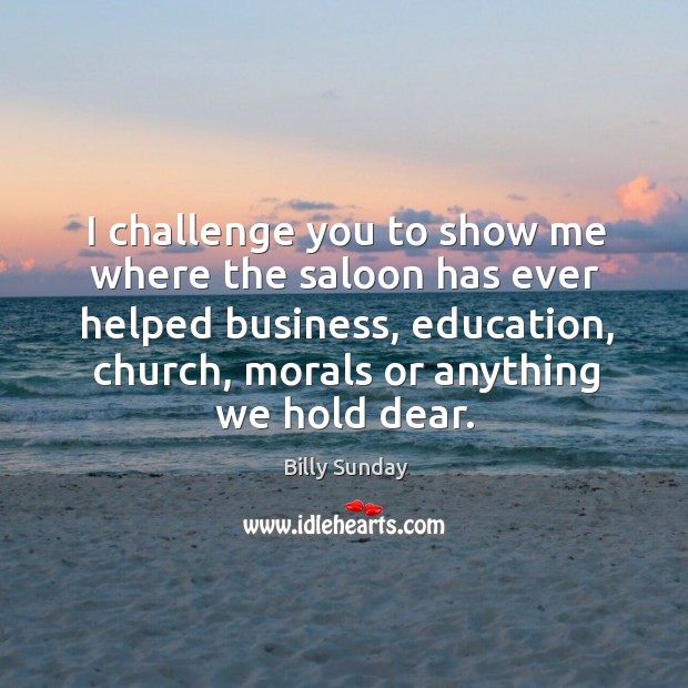 I challenge you to show me where the saloon has ever helped business, education, church, morals or anything we hold dear. Billy Sunday Picture Quote