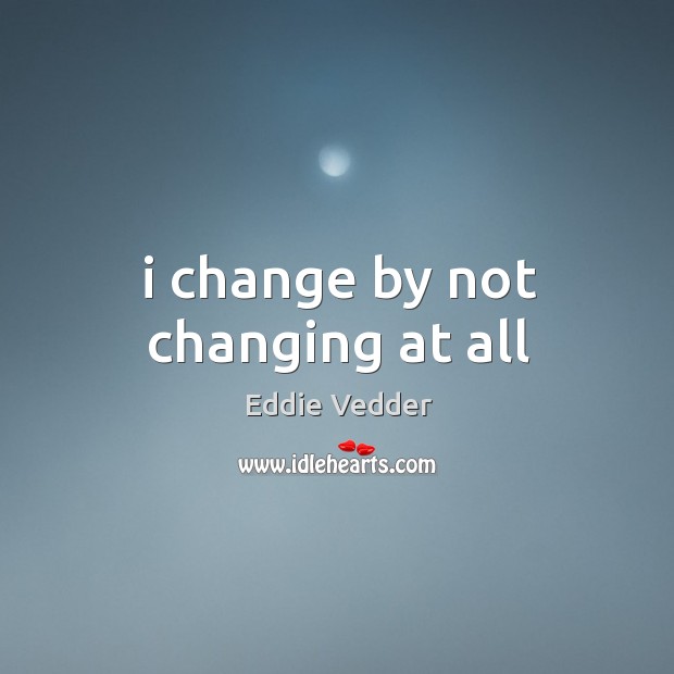 I change by not changing at all Eddie Vedder Picture Quote