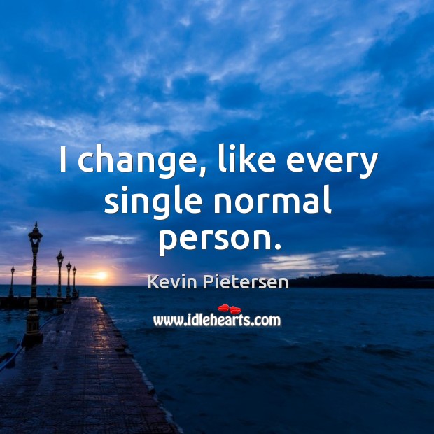 I change, like every single normal person. Kevin Pietersen Picture Quote