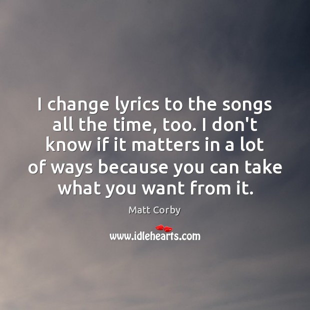 I change lyrics to the songs all the time, too. I don’t Image