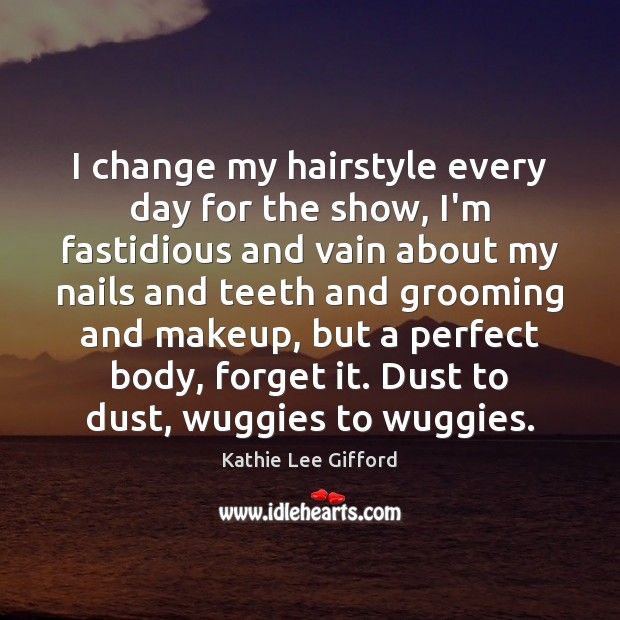 I change my hairstyle every day for the show, I’m fastidious and Kathie Lee Gifford Picture Quote