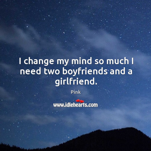 I change my mind so much I need two boyfriends and a girlfriend. Pink Picture Quote