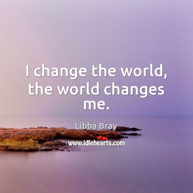 I change the world, the world changes me. Libba Bray Picture Quote